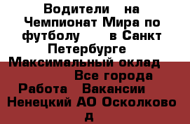 Водители D на Чемпионат Мира по футболу 2018 в Санкт-Петербурге › Максимальный оклад ­ 122 000 - Все города Работа » Вакансии   . Ненецкий АО,Осколково д.